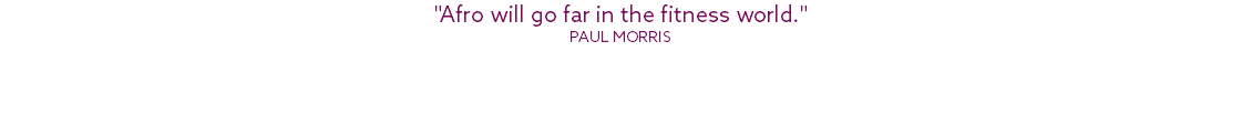 "Afro will go far in the fitness world." Paul Morris