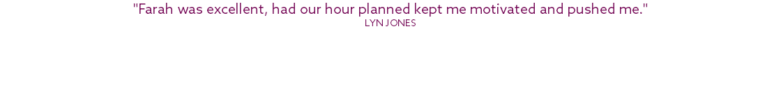 "Farah was excellent, had our hour planned kept me motivated and pushed me." Lyn Jones